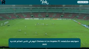 «مواجهة مشتعلة» Chelsea vs Los Angeles FC اليوم في كأس العالم للأندية 2025